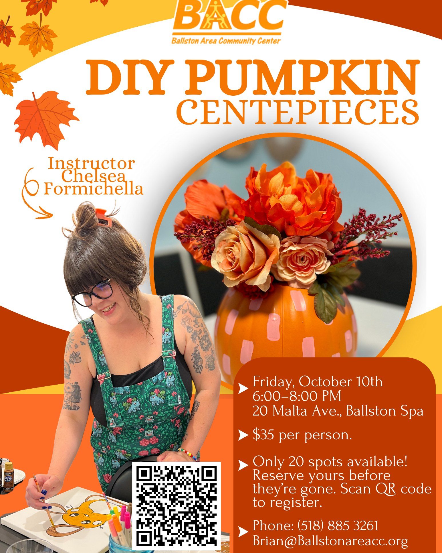 đđ Get crafty this fall at our DIY Pumpkin Centerpiece Workshop with local artist Chelsea Formichella!
Join us on Friday, October 10th from 6â8 PM at BACC for a fun, hands-on evening of autumn-inspired creativity. For just $35, you'll design a beautiful pumpkin centerpiece to take homeâperfect for your table or as a festive gift!
- All materials provided
- Only 20 spots available
- 20 Malta Ave, Ballston Spa
Reserve your spot now by scanning the QR code or contacting us at
(518) 885-3261 or Brian@Ballstonareacc.org
.